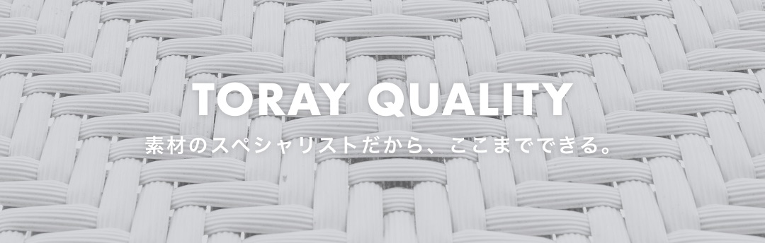 TORAY QUALITY 素材のスペシャリストだから、ここまでできる。