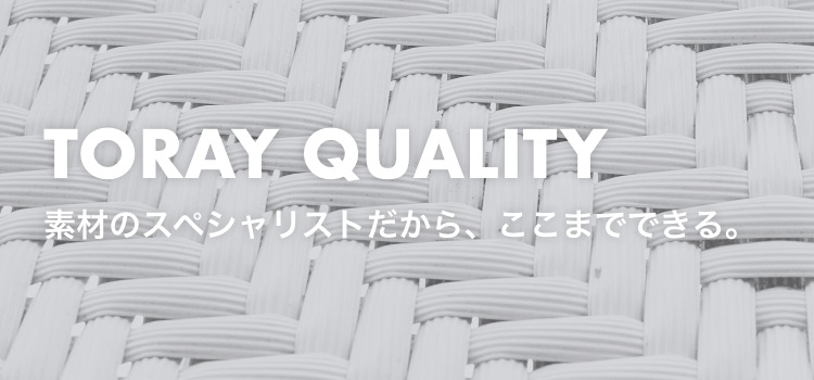 TORAY QUALITY 素材のスペシャリストだから、ここまでできる。